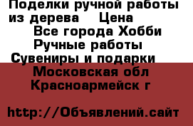  Поделки ручной работы из дерева  › Цена ­ 3-15000 - Все города Хобби. Ручные работы » Сувениры и подарки   . Московская обл.,Красноармейск г.